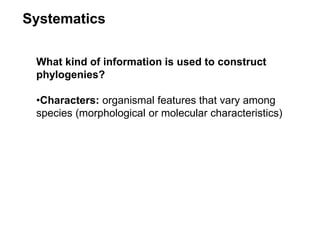 What kind of information is used to construct
phylogenies?
•Characters: organismal features that vary among
species (morphological or molecular characteristics)
Systematics
 