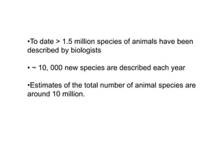 •To date > 1.5 million species of animals have been
described by biologists
• ~ 10, 000 new species are described each year
•Estimates of the total number of animal species are
around 10 million.
 