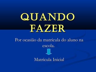 QUANDOQUANDO
FAZERFAZER
Por ocasião da matrícula do aluno naPor ocasião da matrícula do aluno na
escola.escola.
Matrícula InicialMatrícula Inicial
 