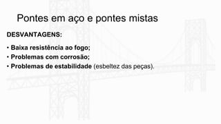 Pontes em aço e pontes mistas
DESVANTAGENS:
• Baixa resistência ao fogo;
• Problemas com corrosão;
• Problemas de estabilidade (esbeltez das peças).
 