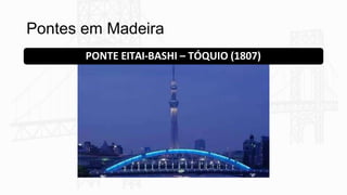 Pontes em Madeira
PONTE EITAI-BASHI – TÓQUIO (1807)
 