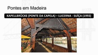 Pontes em Madeira
KAPELLBRÜCKE (PONTE DA CAPELA) – LUCERNA - SUÍÇA (1993)
 