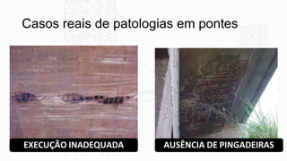 Casos reais de patologias em pontes
EXECUÇÃO INADEQUADA AUSÊNCIA DE PINGADEIRAS
 