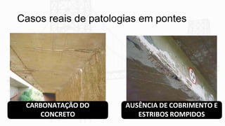 Casos reais de patologias em pontes
CARBONATAÇÃO DO
CONCRETO
AUSÊNCIA DE COBRIMENTO E
ESTRIBOS ROMPIDOS
 