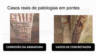 Casos reais de patologias em pontes
CORROSÃO DA ARMADURA VAZIOS DE CONCRETAGEM
 