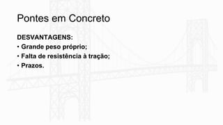 Pontes em Concreto
DESVANTAGENS:
• Grande peso próprio;
• Falta de resistência à tração;
• Prazos.
 