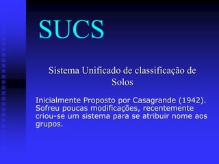 SUCS
Sistema Unificado de classificação de
Solos
Inicialmente Proposto por Casagrande (1942).
Sofreu poucas modificações, recentemente
criou-se um sistema para se atribuir nome aos
grupos.
 