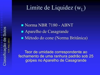 Limite de Liquidez (wL)
 Norma NBR 7180 - ABNT
 Aparelho de Casagrande
 Método do cone (Norma Britânica)
Teor de umidade correspondente ao
fechamento de uma ranhura padrão sob 25
golpes no Aparelho de Casagrande
ClassificaçãodeSolos
P.J.M.Pires.(2011)
 