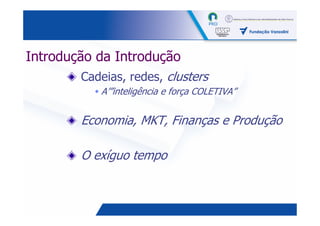 Introdução da Introdução
        Cadeias, redes, clusters
           A’”inteligência e força COLETIVA”


        Economia, MKT, Finanças e Produção

        O exíguo tempo


                                               5
 