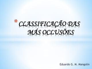 Eduardo G. M. Mangolin
*CLASSIFICAÇÃO DAS
MÁS OCLUSÕES
 