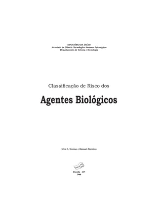 MINISTÉRIO DA SAÚDE
Secretaria de Ciência, Tecnologia e Insumos Estratégicos
Departamento de Ciência e Tecnologia
Série A. Normas e Manuais Técnicos
Brasília – DF
2006
Classiﬁcação de Risco dos
Agentes Biológicos
 