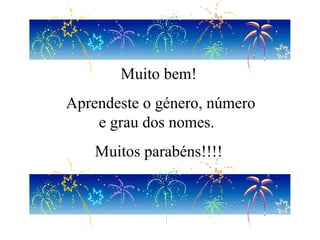Muito bem! Aprendeste o género, número e grau dos nomes.  Muitos parabéns!!!! 