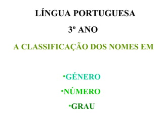 LÍNGUA PORTUGUESA
          3º ANO
A CLASSIFICAÇÃO DOS NOMES EM


         •GÉNERO
         •NÚMERO
          •GRAU
 