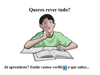 Queres rever tudo?




Já aprendeste? Então vamos verificar o que sabes...
 