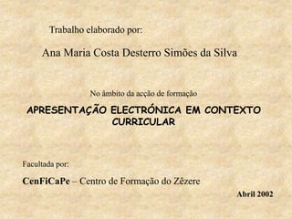Trabalho elaborado por:
Ana Maria Costa Desterro Simões da Silva
No âmbito da acção de formação
APRESENTAÇÃO ELECTRÓNICA EM CONTEXTO
CURRICULAR
Facultada por:
CenFiCaPe – Centro de Formação do Zêzere
Abril 2002
 