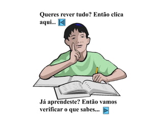 Queres rever tudo? Então clica
aqui...
Já aprendeste? Então vamos
verificar o que sabes...
 