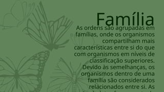 Família
As ordens são agrupadas em
famílias, onde os organismos
compartilham mais
características entre si do que
com organismos em níveis de
classificação superiores.
Devido às semelhanças, os
organismos dentro de uma
família são considerados
relacionados entre si. As
 