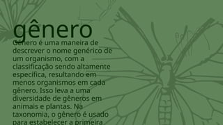gênero
Gênero é uma maneira de
descrever o nome genérico de
um organismo, com a
classificação sendo altamente
específica, resultando em
menos organismos em cada
gênero. Isso leva a uma
diversidade de gêneros em
animais e plantas. Na
taxonomia, o gênero é usado
para estabelecer a primeira
 