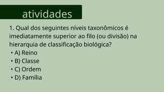 atividades
1. Qual dos seguintes níveis taxonômicos é
imediatamente superior ao filo (ou divisão) na
hierarquia de classificação biológica?
• A) Reino
• B) Classe
• C) Ordem
• D) Família
 