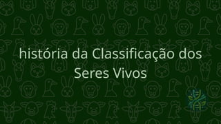 história da Classificação dos
Seres Vivos
 