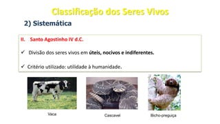 2) Sistemática
II. Santo Agostinho IV d.C.
✓ Divisão dos seres vivos em úteis, nocivos e indiferentes.
✓ Critério utilizado: utilidade à humanidade.
Vaca Cascavel Bicho-preguiça
Classificação dos Seres Vivos
 
