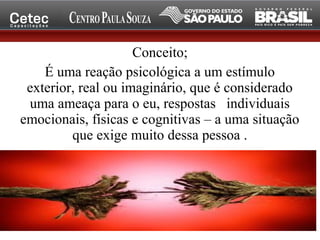 Conceito;
É uma reação psicológica a um estímulo
exterior, real ou imaginário, que é considerado
uma ameaça para o eu, respostas individuais
emocionais, físicas e cognitivas – a uma situação
que exige muito dessa pessoa .
 