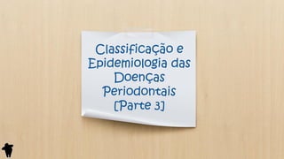 Classificação e
Epidemiologia das
Doenças
Periodontais
[Parte 3]
 