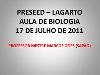 PRESEED – LAGARTO
    AULA DE BIOLOGIA
   17 DE JULHO DE 2011
PROFESSOR MESTRE MARCOS GOES (SAPÃO)
 