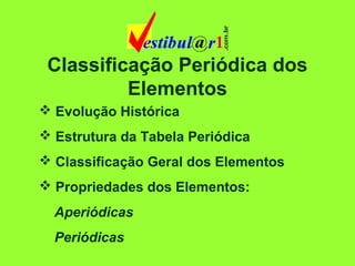 Classificação Periódica dos
Elementos
 Evolução Histórica
 Estrutura da Tabela Periódica
 Classificação Geral dos Elementos
 Propriedades dos Elementos:
Aperiódicas
Periódicas
 