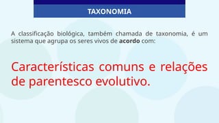 A classificação biológica, também chamada de taxonomia, é um
sistema que agrupa os seres vivos de acordo com:
Características comuns e relações
de parentesco evolutivo.
TAXONOMIA
 