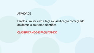 ATIVIDADE
Escolha um ser vivo e faça a classificação começando
do domínio ao Nome cientifico.
CLASSIFICANDO E FACILITANDO
 