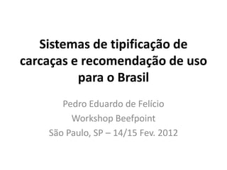 Sistemas de tipificação de
carcaças e recomendação de uso
          para o Brasil
       Pedro Eduardo de Felício
         Workshop Beefpoint
    São Paulo, SP – 14/15 Fev. 2012
 