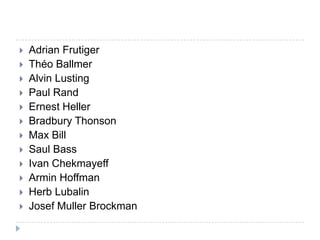   Adrian Frutiger
   Théo Ballmer
   Alvin Lusting
   Paul Rand
   Ernest Heller
   Bradbury Thonson
   Max Bill
   Saul Bass
   Ivan Chekmayeff
   Armin Hoffman
   Herb Lubalin
   Josef Muller Brockman
 