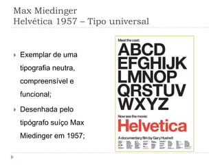 Max Miedinger
Helvética 1957 – Tipo universal


   Exemplar de uma
    tipografia neutra,
    compreensível e
    funcional;

   Desenhada pelo
    tipógrafo suíço Max
    Miedinger em 1957;
 