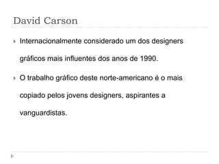 David Carson

   Internacionalmente considerado um dos designers

    gráficos mais influentes dos anos de 1990.

   O trabalho gráfico deste norte-americano é o mais

    copiado pelos jovens designers, aspirantes a

    vanguardistas.
 
