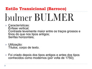 Estilo Transicional (Barroco)


   Características:
    Ênfase vertical;
    Contraste levemente maior entre os traços grossos e
    finos do que nos tipos antigos;
    Serifas horizontais;

   Utilização:
    Títulos, corpo de texto.

   Foi criado depois dos tipos antigos e antes dos tipos
    conhecidos como modernos (por volta de 1750);
 