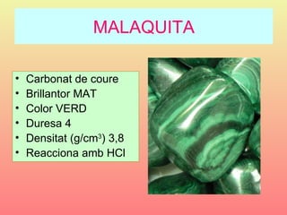 MALAQUITA

•   Carbonat de coure
•   Brillantor MAT
•   Color VERD
•   Duresa 4
•   Densitat (g/cm3) 3,8
•   Reacciona amb HCl
 