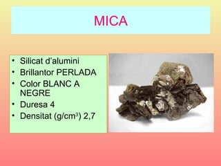 MICA

• Silicat d’alumini
• Brillantor PERLADA
• Color BLANC A
  NEGRE
• Duresa 4
• Densitat (g/cm3) 2,7
 