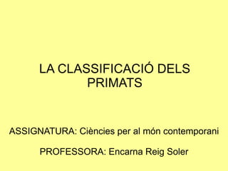 LA CLASSIFICACIÓ DELS
             PRIMATS


ASSIGNATURA: Ciències per al món contemporani

      PROFESSORA: Encarna Reig Soler
 