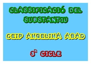 Classificaci delóClassificaci deló
substantiusubstantiu
CEIP Angelina AbadCEIP Angelina Abad
33rr
CICLECICLE
 