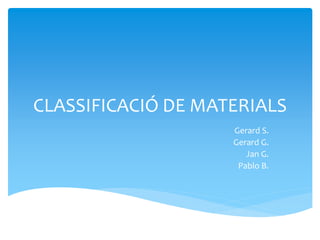 CLASSIFICACIÓ DE MATERIALS
Gerard S.
Gerard G.
Jan G.
Pablo B.
 