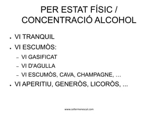 www.cellermenescal.com
PER ESTAT FÍSIC /
CONCENTRACIÓ ALCOHOL
● VI TRANQUIL
● VI ESCUMÒS:
– VI GASIFICAT
– VI D'AGULLA
– VI ESCUMÒS, CAVA, CHAMPAGNE, …
● VI APERITIU, GENERÒS, LICORÒS, ...
 