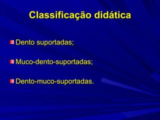 Classificação didática Dento suportadas; Muco-dento-suportadas; Dento-muco-suportadas. 