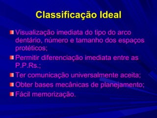 Classificação Ideal Visualização imediata do tipo do arco dentário, número e tamanho dos espaços protéticos; Permitir diferenciação imediata entre as P.P.Rs.; Ter comunicação universalmente aceita; Obter bases mecânicas de planejamento; Fácil memorização. 