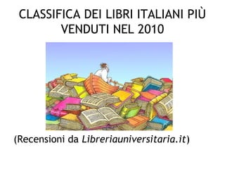 CLASSIFICA DEI LIBRI ITALIANI PIÙ
VENDUTI NEL 2010
(Recensioni da Libreriauniversitaria.it)
 