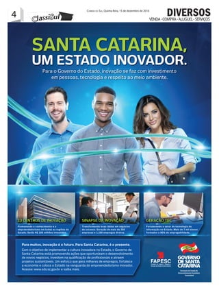 4 Correio do Sul, Quinta-feira, 15 de dezembro de 2016
4 VENDA-COMPRA-ALUGUEL-SERVIÇOS
DIVERSOS
SINAPSE DA INOVAÇÃO GERAÇÃO TEC13 CENTROS DE INOVAÇÃO
Promovendo o conhecimento e o
empreendedorismo em todas as regiões do
Estado. Serão R$ 100 milhões investidos.
Transformando boas ideias em negócios
de sucesso. Geração de mais de 300
empresas e 1.200 empregos diretos.
Fortalecendo o setor de tecnologia da
informação no Estado. Mais de 7 mil alunos
formados e 80% de empregabilidade.
Para muitos, inovação é o futuro. Para Santa Catarina, é o presente.
Com o objetivo de implementar a cultura inovadora no Estado, o Governo de
Santa Catarina está promovendo ações que oportunizam o desenvolvimento
de novos negócios, investem na qualiﬁcação de proﬁssionais e atraem
projetos sustentáveis. Um esforço que gera milhares de empregos, fortalece
a economia e coloca o Estado na vanguarda do empreendedorismo inovador.
Acesse: www.sds.sc.gov.br e saiba mais.
Para o Governo do Estado, inovação se faz com investimento
em pessoas, tecnologia e respeito ao meio ambiente.
Para o Governo do Estado, inovação se faz com investimento
em pessoas, tecnologia e respeito ao meio ambiente.
SANTA CATARINA,
UM ESTADO INOVADOR.
 