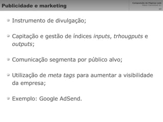 Publicidade e marketing Instrumento de divulgação; Capitação e gestão de índices  inputs ,  trhougputs  e  outputs ; Comunicação segmenta por público alvo; Utilização de  meta tags  para aumentar a visibilidade da empresa; Exemplo: Google AdSend. 