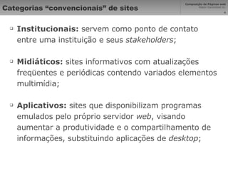 Categorias “convencionais” de sites Institucionais:  servem como ponto de contato entre uma instituição e seus  stakeholders ; Midiáticos:  sites informativos com atualizações freqüentes e periódicas contendo variados elementos multimídia; Aplicativos:  sites que disponibilizam programas emulados pelo próprio servidor  web , visando aumentar a produtividade e o compartilhamento de informações, substituindo aplicações de  desktop ; 