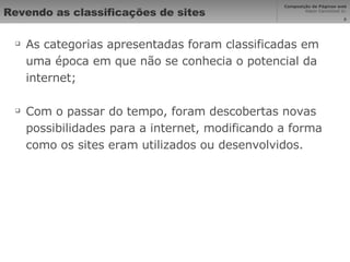 Revendo as classificações de sites As categorias apresentadas foram classificadas em uma época em que não se conhecia o potencial da internet; Com o passar do tempo, foram descobertas novas possibilidades para a internet, modificando a forma como os sites eram utilizados ou desenvolvidos. 