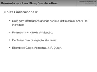 Revendo as classificações de sites Sites institucionais: Sites com informações apenas sobre a instituição ou sobre um indivíduo; Possuem a função de divulgação; Conteúdo com navegação não linear; Exemplos: Globo, Petrobrás, J. R. Duran. 